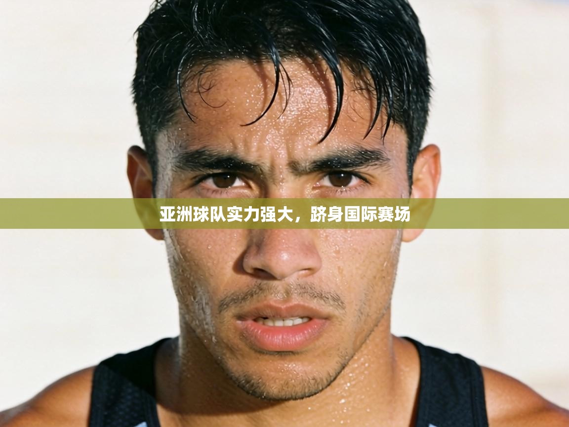 亚洲球队实力强大，跻身国际赛场  第2张